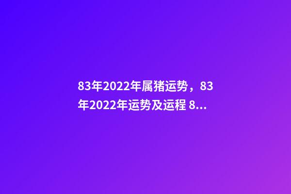 83年2022年属猪运势，83年2022年运势及运程 83年属猪的人2022年运程 83年属猪的人2022年的运程如何-第1张-观点-玄机派
